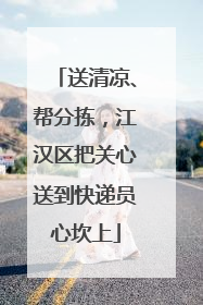 送清凉、帮分拣，江汉区把关心送到快递员心坎上