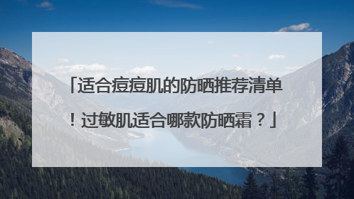 适合痘痘肌的防晒推荐清单！过敏肌适合哪款防晒霜？