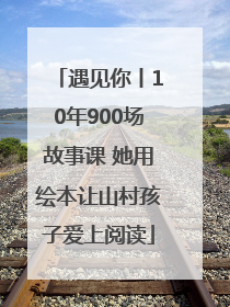 遇见你丨10年900场故事课 她用绘本让山村孩子爱上阅读
