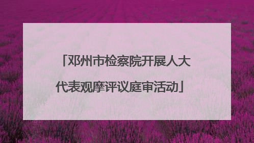 邓州市检察院开展人大代表观摩评议庭审活动