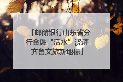 邮储银行山东省分行金融“活水”浇灌齐鲁文旅新地标