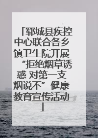郓城县疾控中心联合各乡镇卫生院开展“拒绝烟草诱惑 对第一支烟说不”健康教育宣传活动