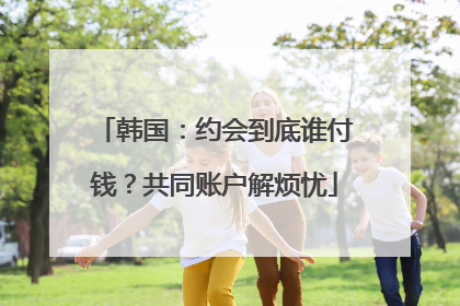 韩国：约会到底谁付钱？共同账户解烦忧