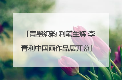 青墨织韵 利笔生辉 李青利中国画作品展开幕