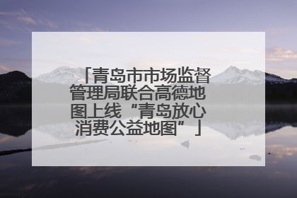 青岛市市场监督管理局联合高德地图上线“青岛放心消费公益地图”