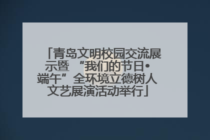 青岛文明校园交流展示暨 “我们的节日•端午”全环境立德树人文艺展演活动举行