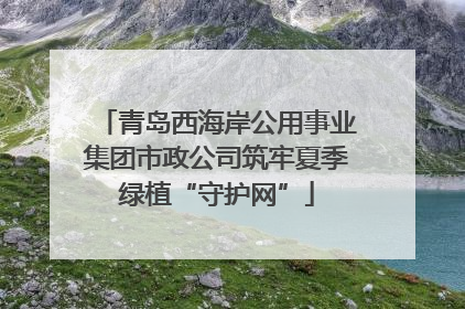青岛西海岸公用事业集团市政公司筑牢夏季绿植“守护网”