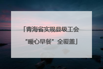 青海省实现县级工会“暖心早餐”全覆盖