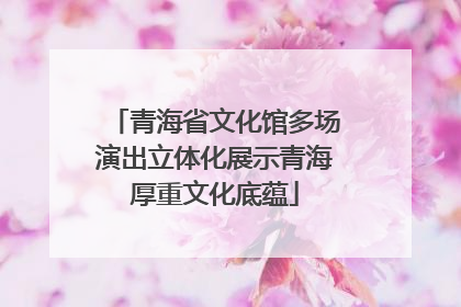 青海省文化馆多场演出立体化展示青海厚重文化底蕴
