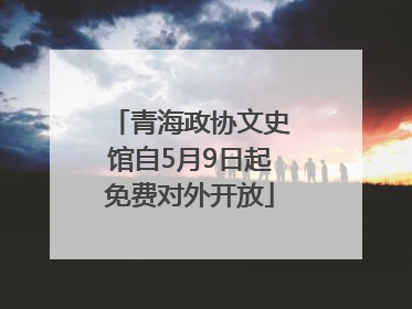 青海政协文史馆自5月9日起免费对外开放