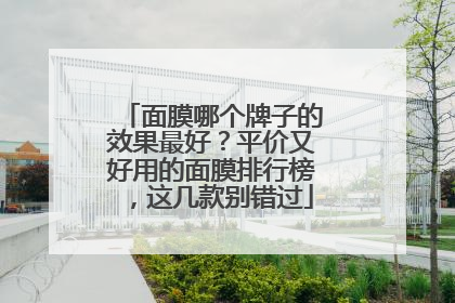 面膜哪个牌子的效果最好？平价又好用的面膜排行榜，这几款别错过