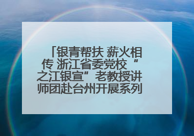 银青帮扶 薪火相传 浙江省委党校“之江银宣”老教授讲师团赴台州开展系列志愿服务