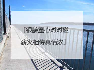 银龄童心对对碰 薪火相传真情浓