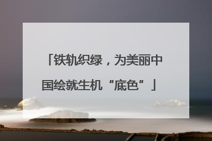 铁轨织绿，为美丽中国绘就生机“底色”