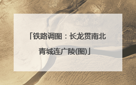 铁路调图：长龙贯南北 青城连广陵(图)
