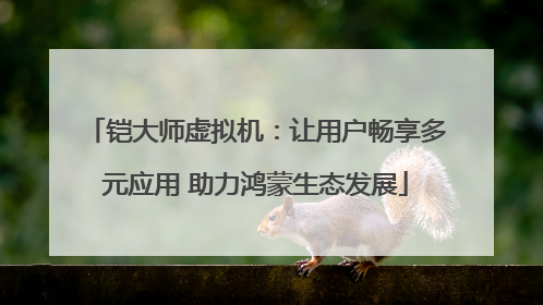 铠大师虚拟机：让用户畅享多元应用 助力鸿蒙生态发展