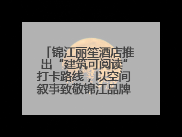 锦江丽笙酒店推出“建筑可阅读”打卡路线，以空间叙事致敬锦江品牌90周年