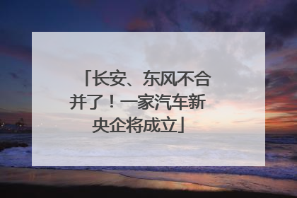 长安、东风不合并了！一家汽车新央企将成立