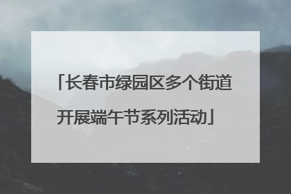 长春市绿园区多个街道开展端午节系列活动