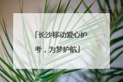长沙移动爱心护考，为梦护航