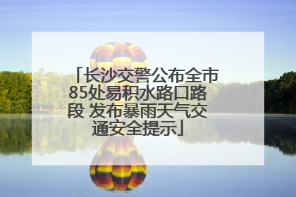 长沙交警公布全市85处易积水路口路段 发布暴雨天气交通安全提示