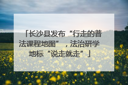 长沙县发布“行走的普法课程地图”，法治研学地标“说走就走”