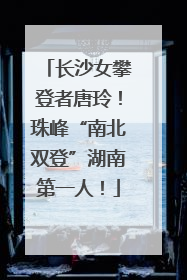 长沙女攀登者唐玲！珠峰“南北双登”湖南第一人！