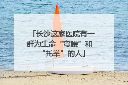 长沙这家医院有一群为生命“弯腰”和“托举”的人