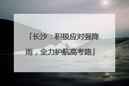 长沙：积极应对强降雨，全力护航高考路