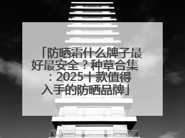 防晒霜什么牌子最好最安全？种草合集：2025十款值得入手的防晒品牌