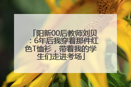 阳新00后教师刘贝：6年后我穿着那件红色T恤衫，带着我的学生们走进考场