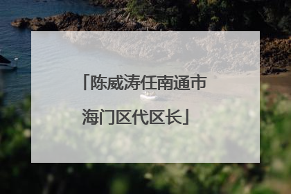 陈威涛任南通市海门区代区长