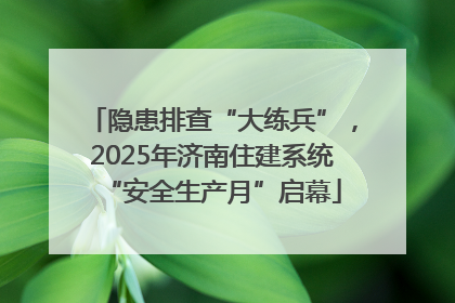 隐患排查“大练兵”，2025年济南住建系统“安全生产月”启幕