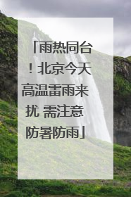 雨热同台！北京今天高温雷雨来扰 需注意防暑防雨