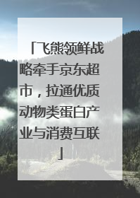 飞熊领鲜战略牵手京东超市，拉通优质动物类蛋白产业与消费互联