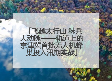 飞越太行山 秣兵大动脉——轨道上的京津冀首批无人机蜂巢投入汛期实战