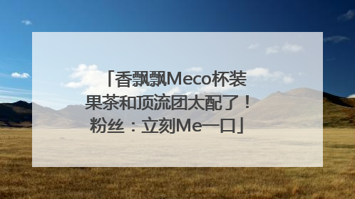 香飘飘Meco杯装果茶和顶流团太配了！粉丝：立刻Me一口