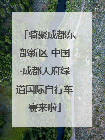 骑聚成都东部新区 中国·成都天府绿道国际自行车赛来啦