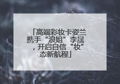 高端彩妆卡姿兰携手“浪姐”李晟，开启自信“妆”态新航程