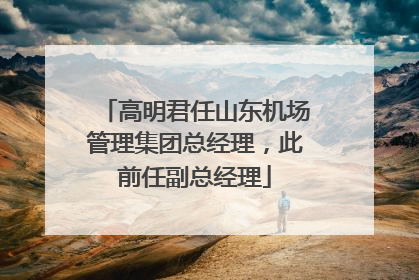 高明君任山东机场管理集团总经理，此前任副总经理