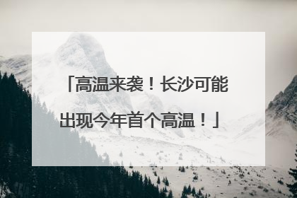 高温来袭！长沙可能出现今年首个高温！