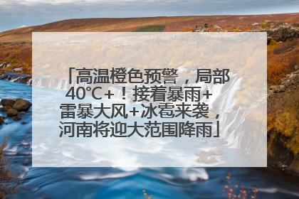 高温橙色预警，局部40℃+！接着暴雨+雷暴大风+冰雹来袭，河南将迎大范围降雨