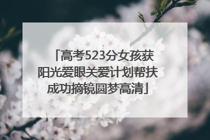 高考523分女孩获阳光爱眼关爱计划帮扶成功摘镜圆梦高清