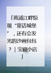 黄浦江畔惊现“童话城堡”，还有会发光的沙画包包？｜宝藏小店