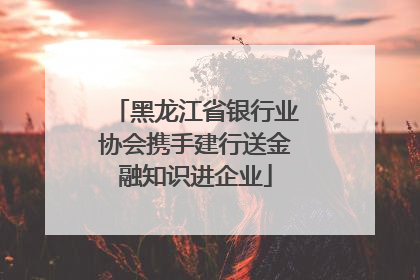 黑龙江省银行业协会携手建行送金融知识进企业
