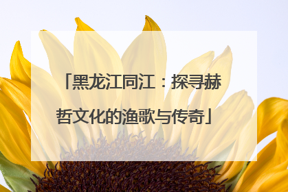 黑龙江同江：探寻赫哲文化的渔歌与传奇