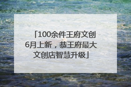 100余件王府文创6月上新，恭王府最大文创店智慧升级