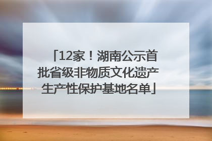 12家！湖南公示首批省级非物质文化遗产生产性保护基地名单