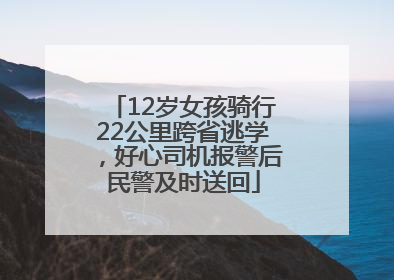 12岁女孩骑行22公里跨省逃学，好心司机报警后民警及时送回
