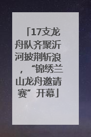 17支龙舟队齐聚沂河披荆斩浪，“锦绣兰山龙舟邀请赛”开幕